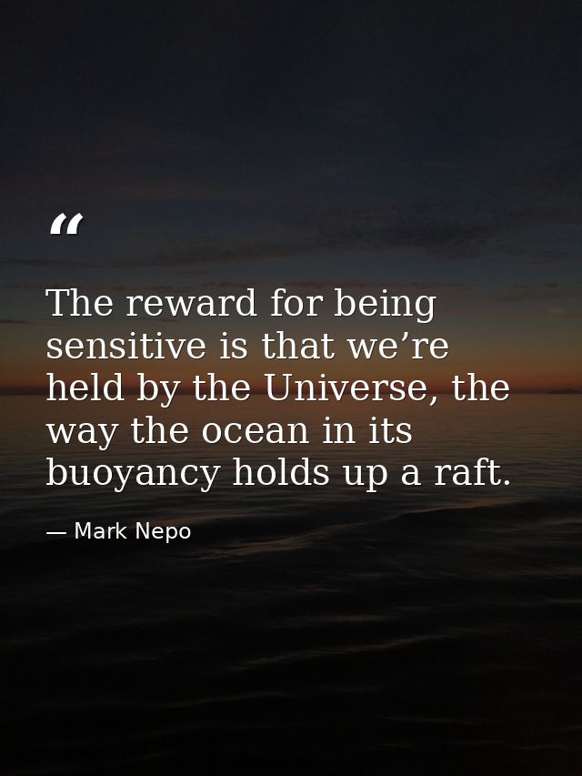 The reward for being sensitive is that we’re held by the Universe, the way the ocean in its buoyancy holds up a raft. — Mark Nepo