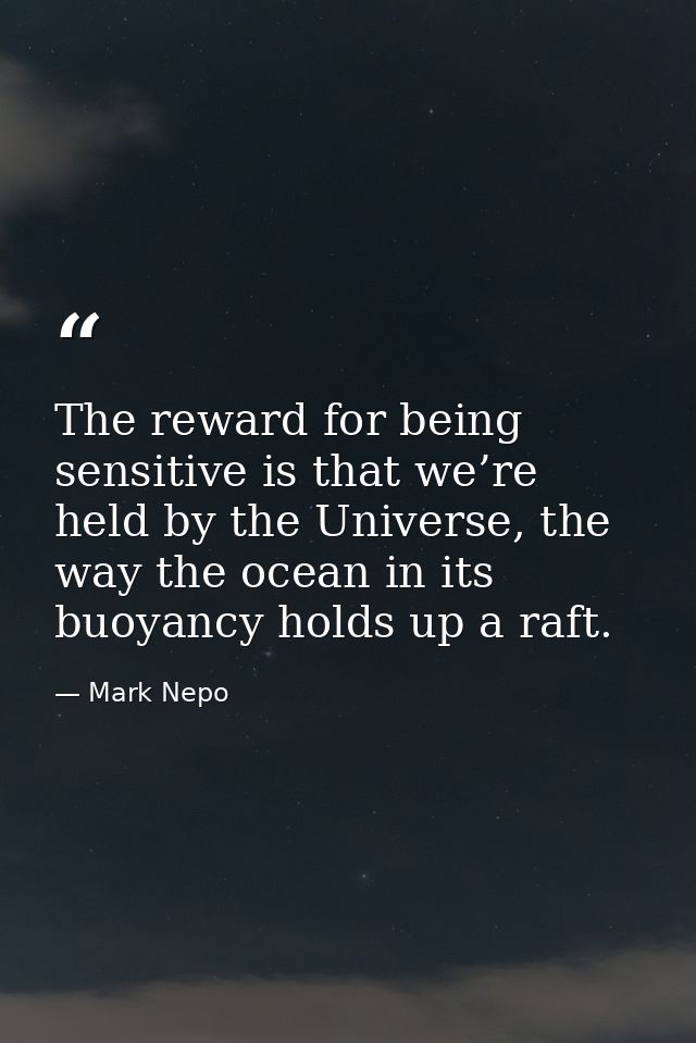 The reward for being sensitive is that we’re held by the Universe, the way the ocean in its buoyancy holds up a raft. — Mark Nepo