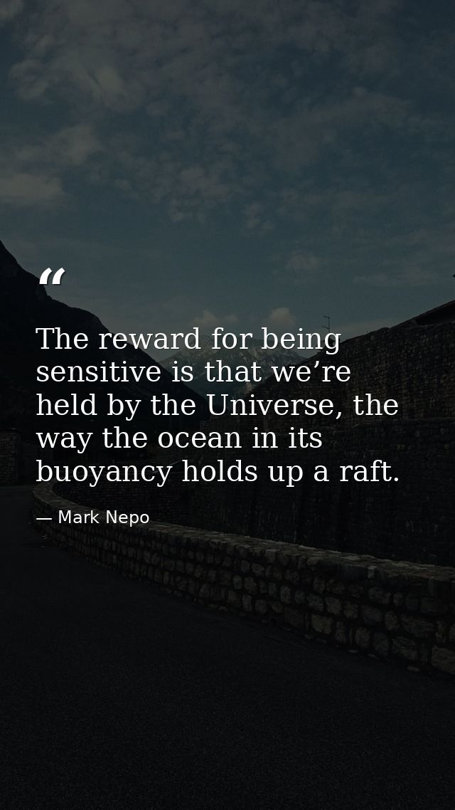 The reward for being sensitive is that we’re held by the Universe, the way the ocean in its buoyancy holds up a raft. — Mark Nepo