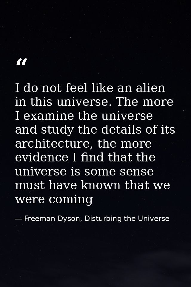 I do not feel like an alien in this universe. The more I examine the universe and study the details of its architecture, — Freeman Dyson, Disturbing the Universe