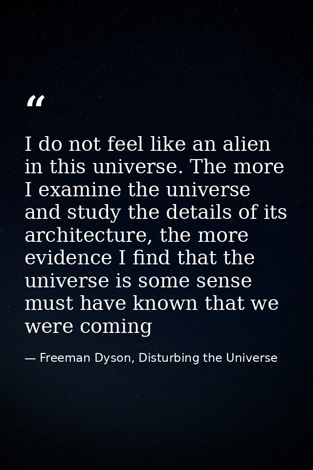 I do not feel like an alien in this universe. The more I examine the universe and study the details of its architecture, — Freeman Dyson, Disturbing the Universe