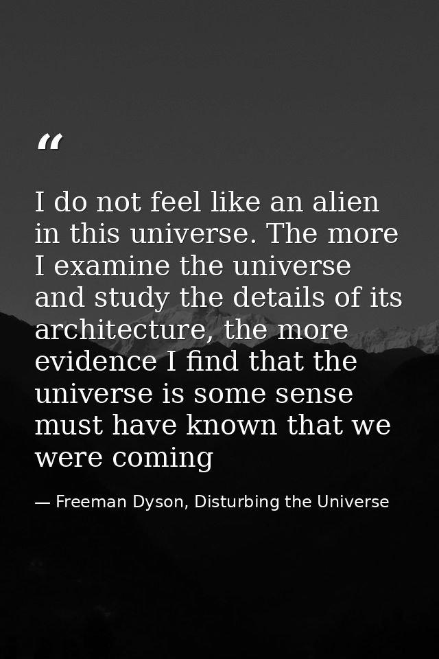 I do not feel like an alien in this universe. The more I examine the universe and study the details of its architecture, — Freeman Dyson, Disturbing the Universe