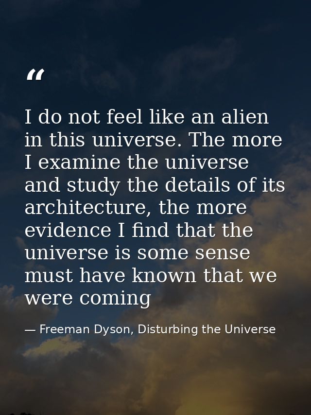 I do not feel like an alien in this universe. The more I examine the universe and study the details of its architecture, — Freeman Dyson, Disturbing the Universe