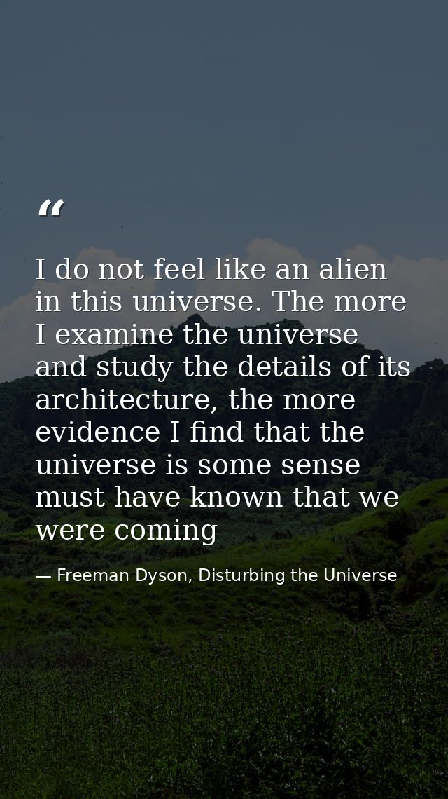 I do not feel like an alien in this universe. The more I examine the universe and study the details of its architecture, — Freeman Dyson, Disturbing the Universe