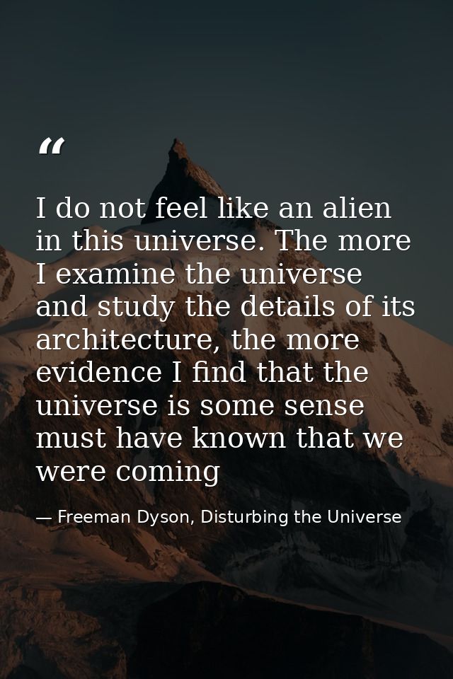 I do not feel like an alien in this universe. The more I examine the universe and study the details of its architecture, — Freeman Dyson, Disturbing the Universe
