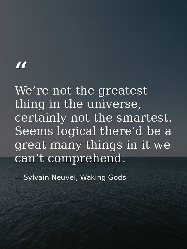 We’re not the greatest thing in the universe, certainly not the smartest. Seems logical there’d be a great many things i — Sylvain Neuvel, Waking Gods