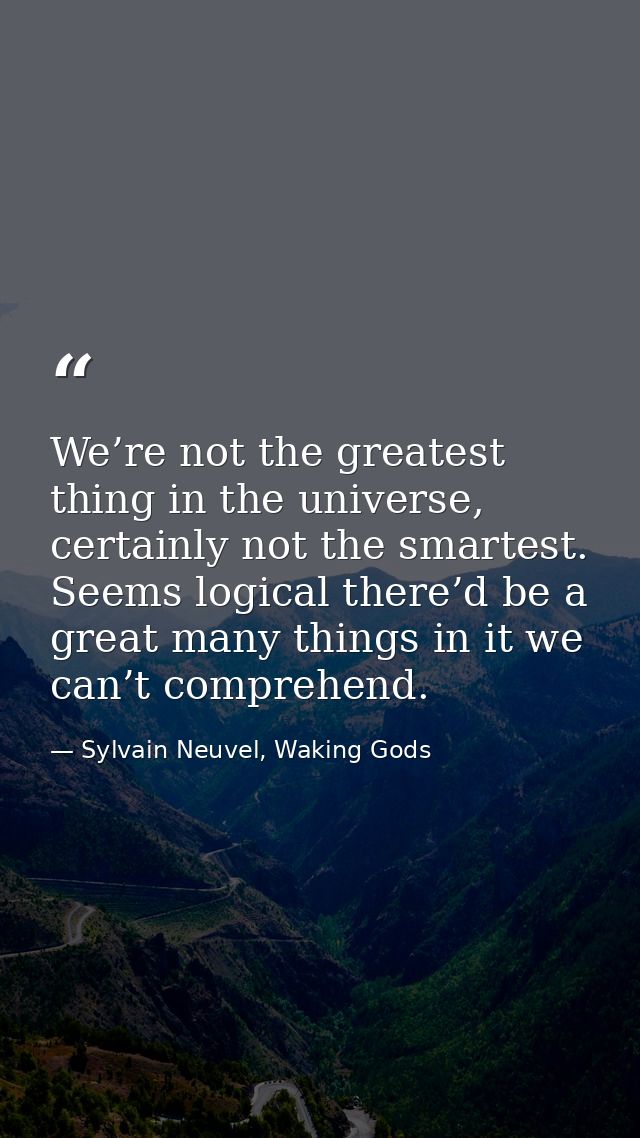 We’re not the greatest thing in the universe, certainly not the smartest. Seems logical there’d be a great many things i — Sylvain Neuvel, Waking Gods