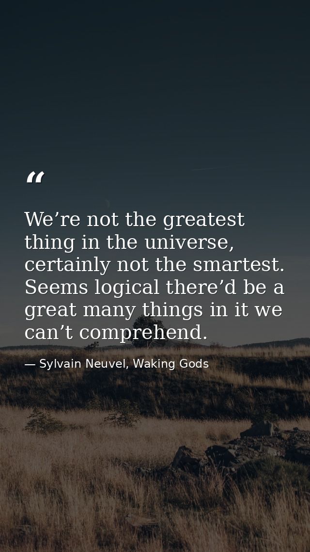 We’re not the greatest thing in the universe, certainly not the smartest. Seems logical there’d be a great many things i — Sylvain Neuvel, Waking Gods