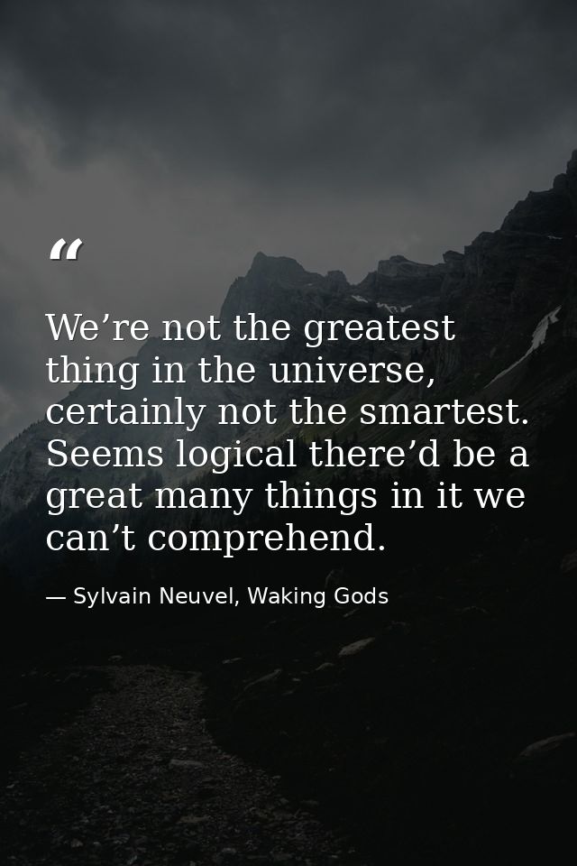 We’re not the greatest thing in the universe, certainly not the smartest. Seems logical there’d be a great many things i — Sylvain Neuvel, Waking Gods