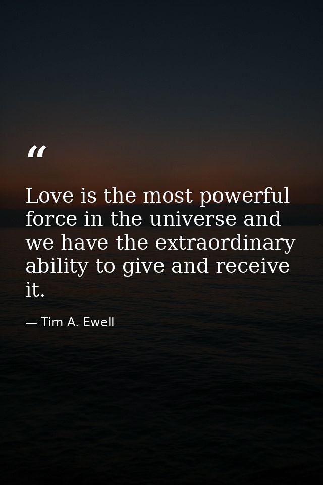 Love is the most powerful force in the universe and we have the extraordinary ability to give and receive it. — Tim A. Ewell