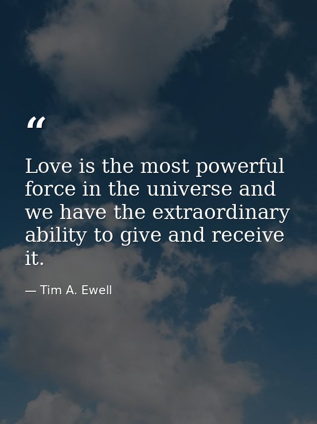 Love is the most powerful force in the universe and we have the extraordinary ability to give and receive it. — Tim A. Ewell