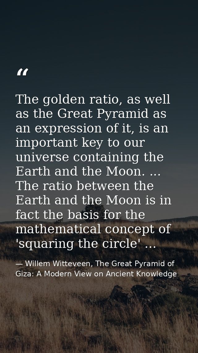 The golden ratio, as well as the Great Pyramid as an expression of it, is an important key to our universe containing th — Willem Witteveen, The Great Pyramid of Giza: A Modern View on Ancient Knowledge