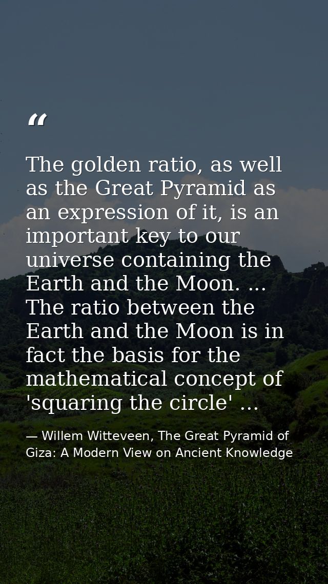 The golden ratio, as well as the Great Pyramid as an expression of it, is an important key to our universe containing th — Willem Witteveen, The Great Pyramid of Giza: A Modern View on Ancient Knowledge