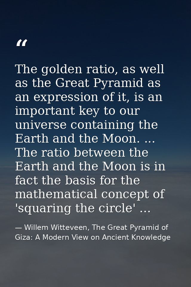 The golden ratio, as well as the Great Pyramid as an expression of it, is an important key to our universe containing th — Willem Witteveen, The Great Pyramid of Giza: A Modern View on Ancient Knowledge