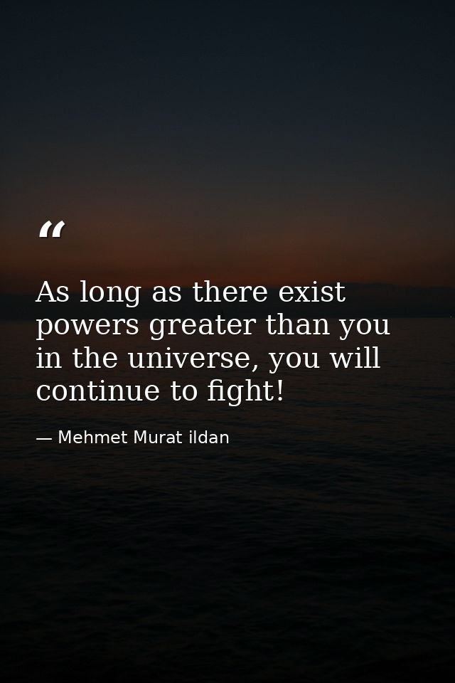 As long as there exist powers greater than you in the universe, you will continue to fight! — Mehmet Murat ildan