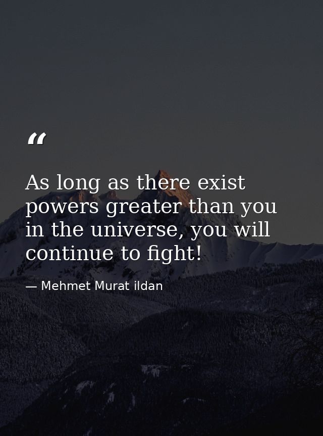 As long as there exist powers greater than you in the universe, you will continue to fight! — Mehmet Murat ildan