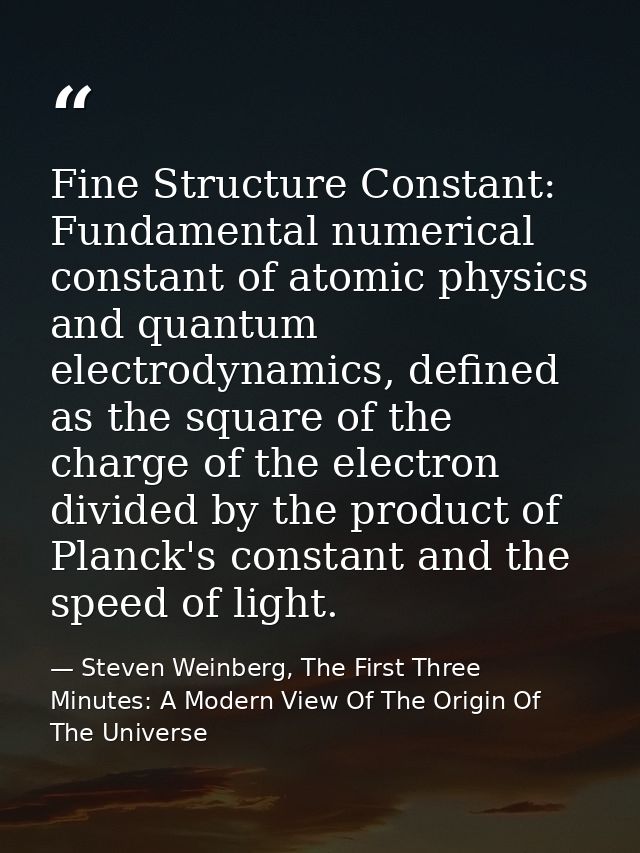Fine Structure Constant: Fundamental numerical constant of atomic physics and quantum electrodynamics, defined as the sq — Steven Weinberg, The First Three Minutes: A Modern View Of The Origin Of The Universe