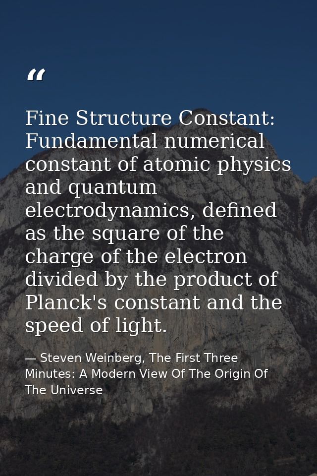 Fine Structure Constant: Fundamental numerical constant of atomic physics and quantum electrodynamics, defined as the sq — Steven Weinberg, The First Three Minutes: A Modern View Of The Origin Of The Universe