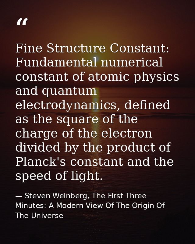 Fine Structure Constant: Fundamental numerical constant of atomic physics and quantum electrodynamics, defined as the sq — Steven Weinberg, The First Three Minutes: A Modern View Of The Origin Of The Universe