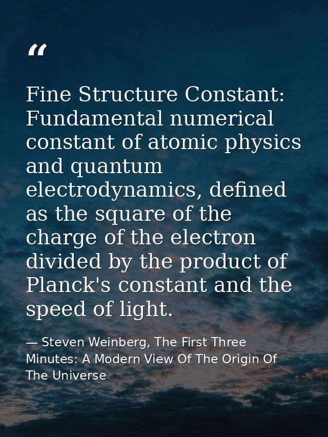 Fine Structure Constant: Fundamental numerical constant of atomic physics and quantum electrodynamics, defined as the sq — Steven Weinberg, The First Three Minutes: A Modern View Of The Origin Of The Universe
