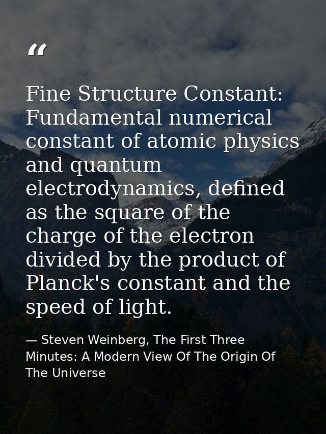 Fine Structure Constant: Fundamental numerical constant of atomic physics and quantum electrodynamics, defined as the sq — Steven Weinberg, The First Three Minutes: A Modern View Of The Origin Of The Universe