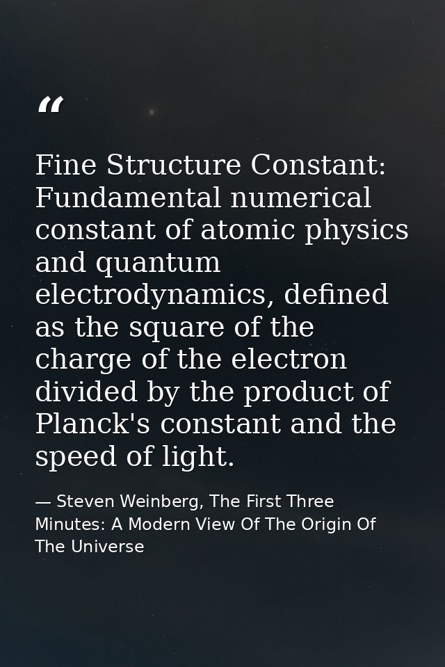 Fine Structure Constant: Fundamental numerical constant of atomic physics and quantum electrodynamics, defined as the sq — Steven Weinberg, The First Three Minutes: A Modern View Of The Origin Of The Universe