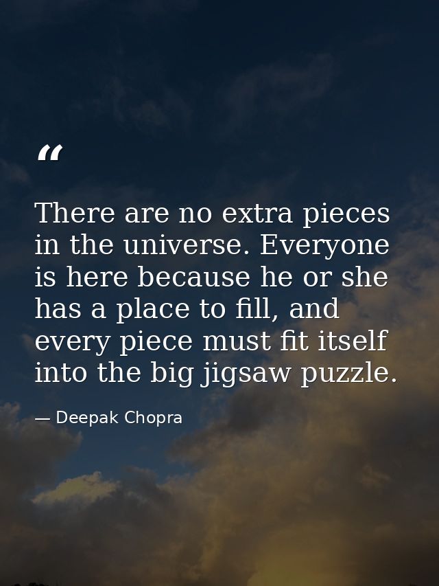 There are no extra pieces in the universe. Everyone is here because he or she has a place to fill, and every piece must  — Deepak Chopra