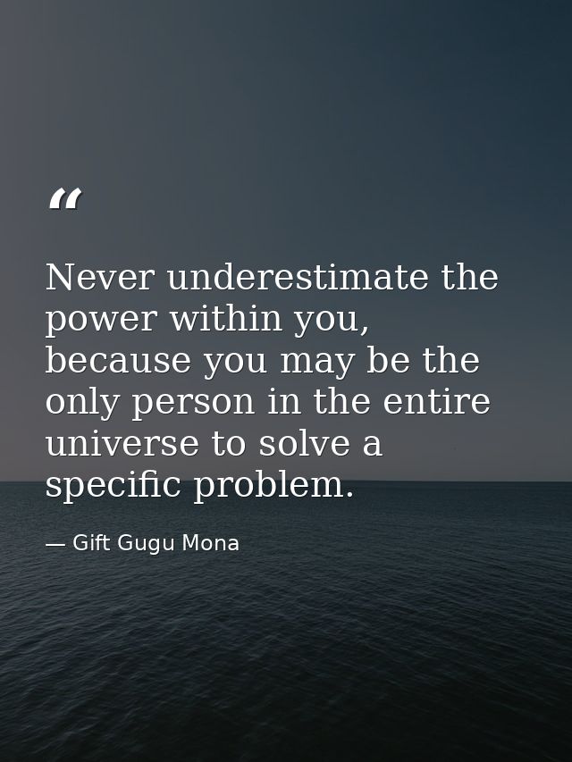 Never underestimate the power within you, because you may be the only person in the entire universe to solve a specific  — Gift Gugu Mona