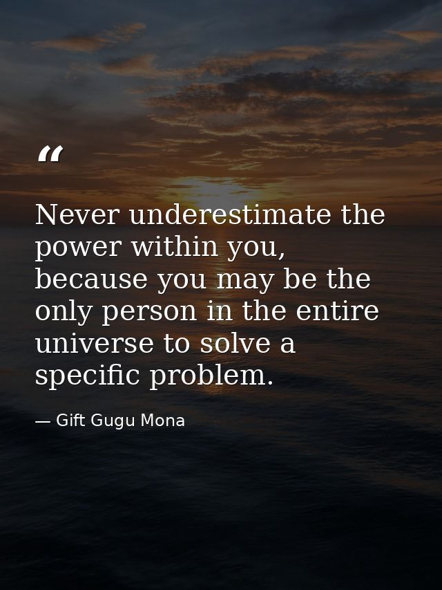 Never underestimate the power within you, because you may be the only person in the entire universe to solve a specific  — Gift Gugu Mona
