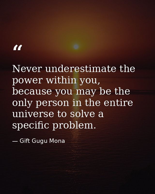 Never underestimate the power within you, because you may be the only person in the entire universe to solve a specific  — Gift Gugu Mona
