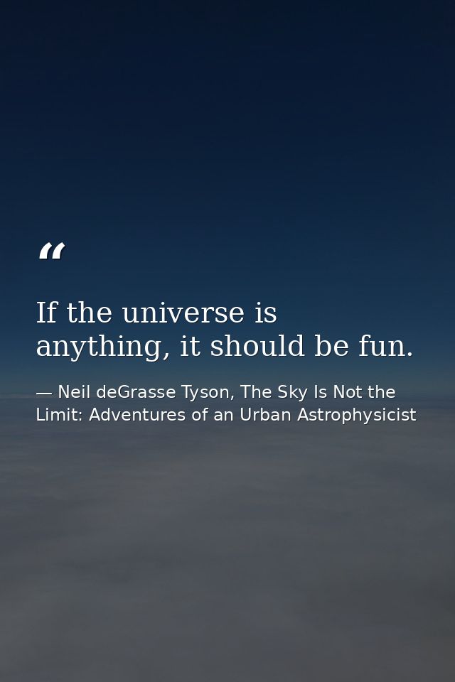 If the universe is anything, it should be fun. — Neil deGrasse Tyson, The Sky Is Not the Limit: Adventures of an Urban Astrophysicist