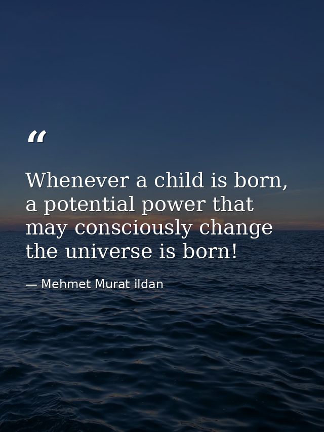 Whenever a child is born, a potential power that may consciously change the universe is born! — Mehmet Murat ildan