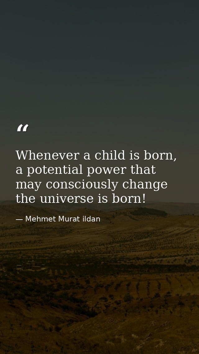 Whenever a child is born, a potential power that may consciously change the universe is born! — Mehmet Murat ildan