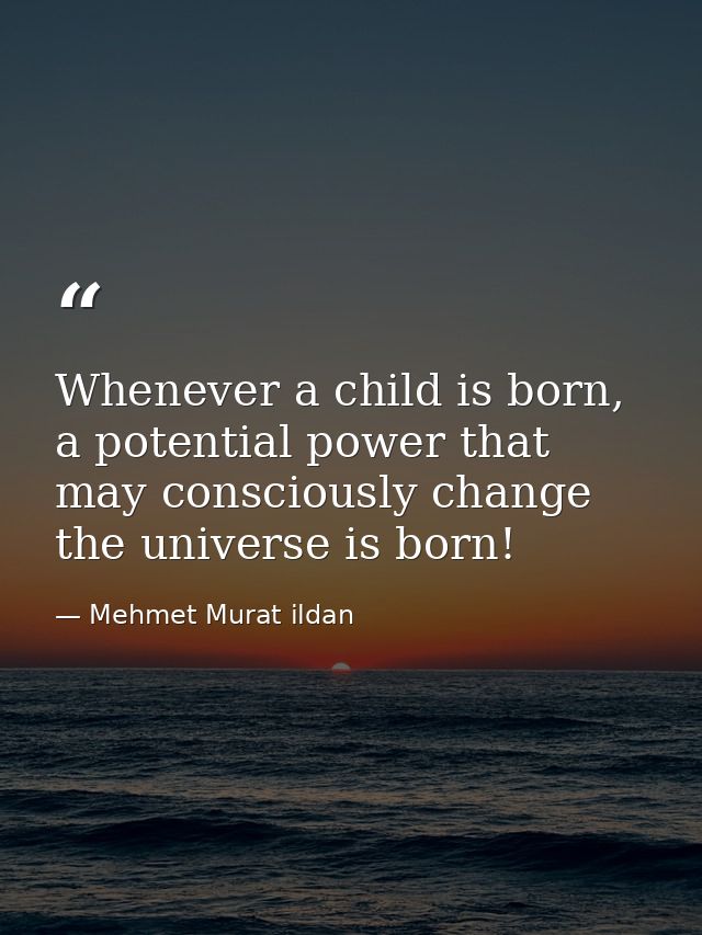 Whenever a child is born, a potential power that may consciously change the universe is born! — Mehmet Murat ildan