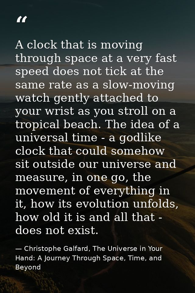 A clock that is moving through space at a very fast speed does not tick at the same rate as a slow-moving watch gently a — Christophe Galfard, The Universe in Your Hand: A Journey Through Space, Time, and Beyond