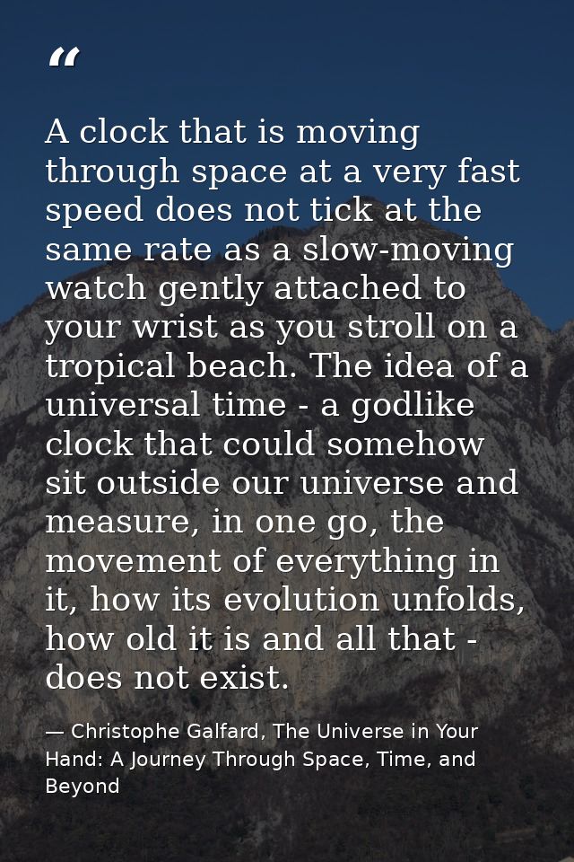 A clock that is moving through space at a very fast speed does not tick at the same rate as a slow-moving watch gently a — Christophe Galfard, The Universe in Your Hand: A Journey Through Space, Time, and Beyond