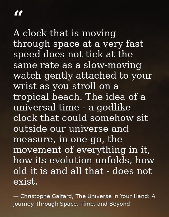 A clock that is moving through space at a very fast speed does not tick at the same rate as a slow-moving watch gently a — Christophe Galfard, The Universe in Your Hand: A Journey Through Space, Time, and Beyond