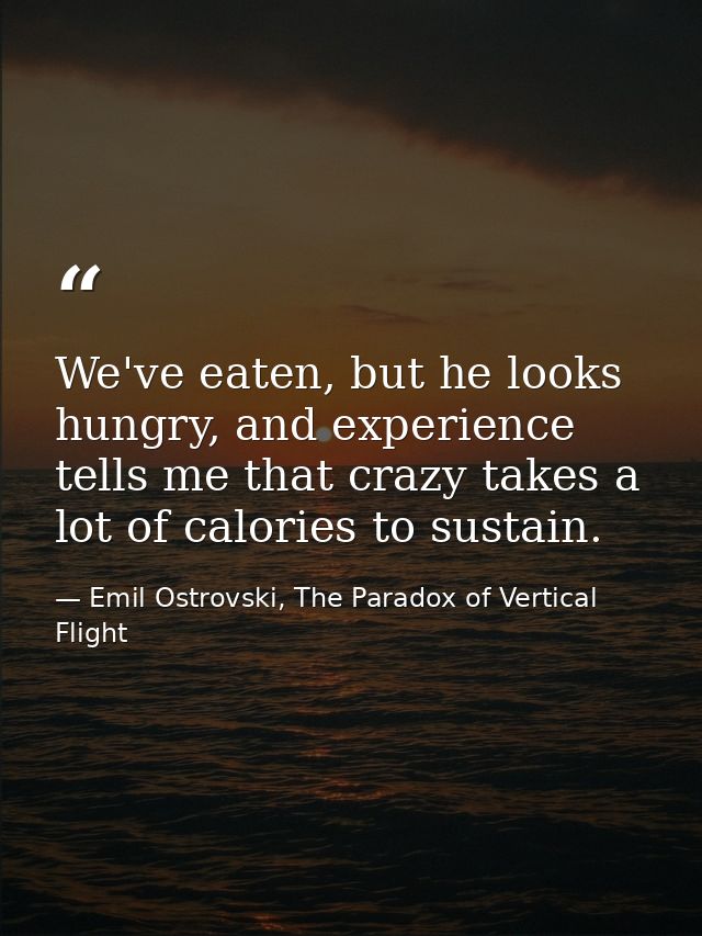 We've eaten, but he looks hungry, and experience tells me that crazy takes a lot of calories to sustain. — Emil Ostrovski, The Paradox of Vertical Flight