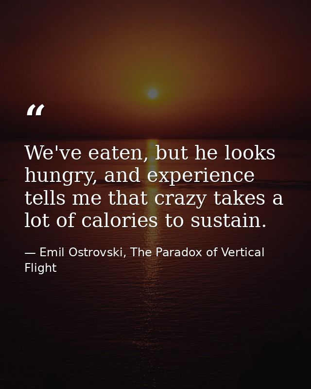 We've eaten, but he looks hungry, and experience tells me that crazy takes a lot of calories to sustain. — Emil Ostrovski, The Paradox of Vertical Flight
