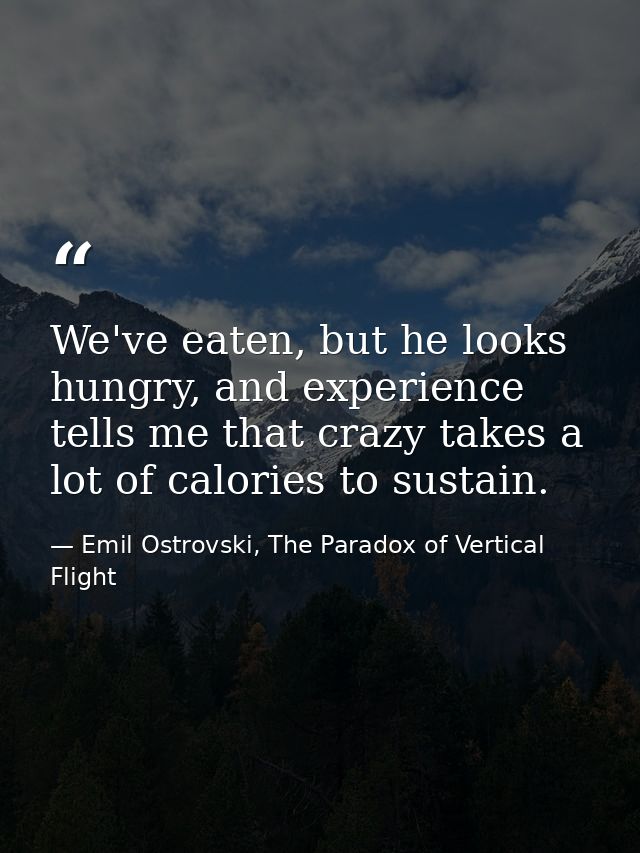 We've eaten, but he looks hungry, and experience tells me that crazy takes a lot of calories to sustain. — Emil Ostrovski, The Paradox of Vertical Flight