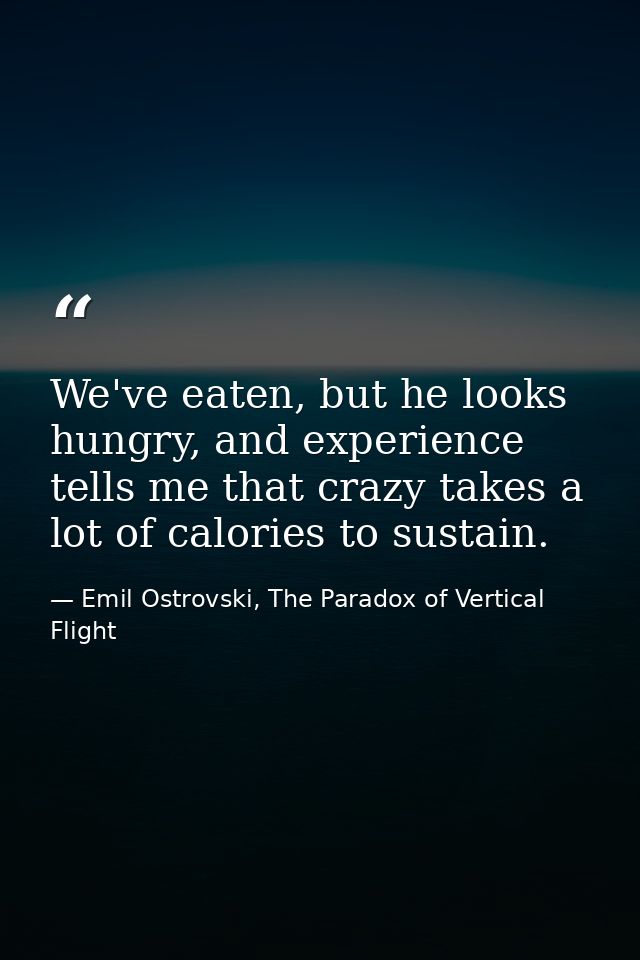 We've eaten, but he looks hungry, and experience tells me that crazy takes a lot of calories to sustain. — Emil Ostrovski, The Paradox of Vertical Flight