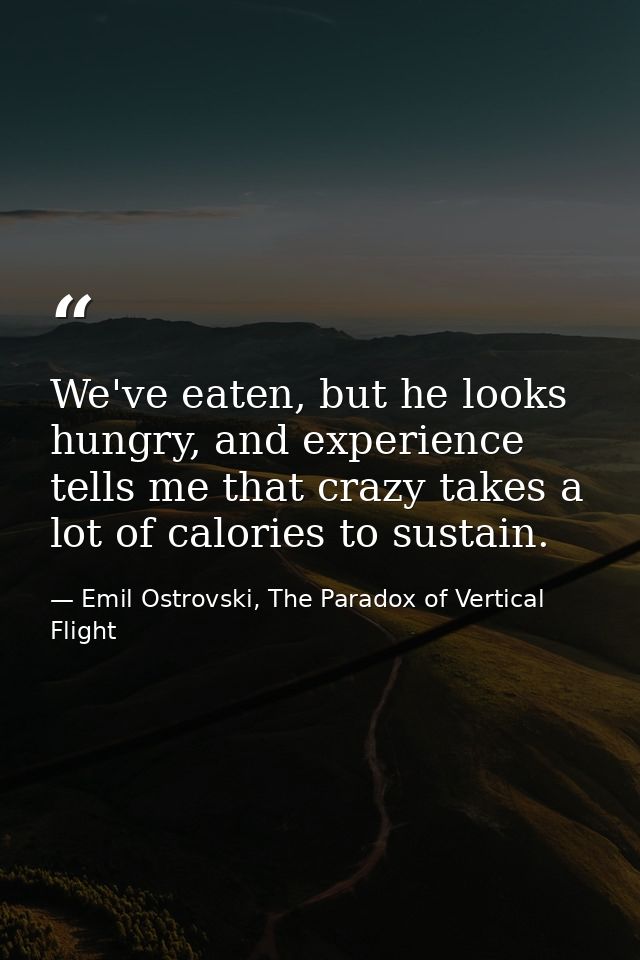 We've eaten, but he looks hungry, and experience tells me that crazy takes a lot of calories to sustain. — Emil Ostrovski, The Paradox of Vertical Flight