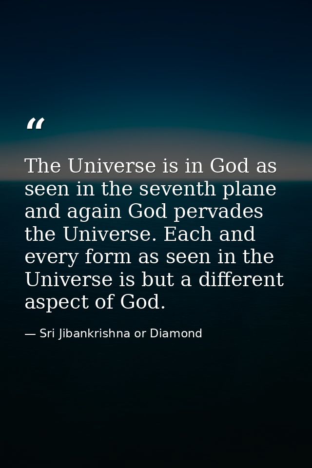 The Universe is in God as seen in the seventh plane and again God pervades the Universe. Each and every form as seen in  — Sri Jibankrishna or Diamond