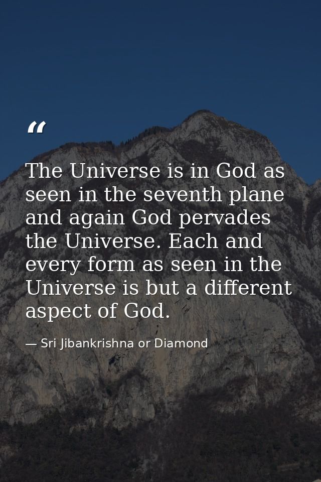 The Universe is in God as seen in the seventh plane and again God pervades the Universe. Each and every form as seen in  — Sri Jibankrishna or Diamond