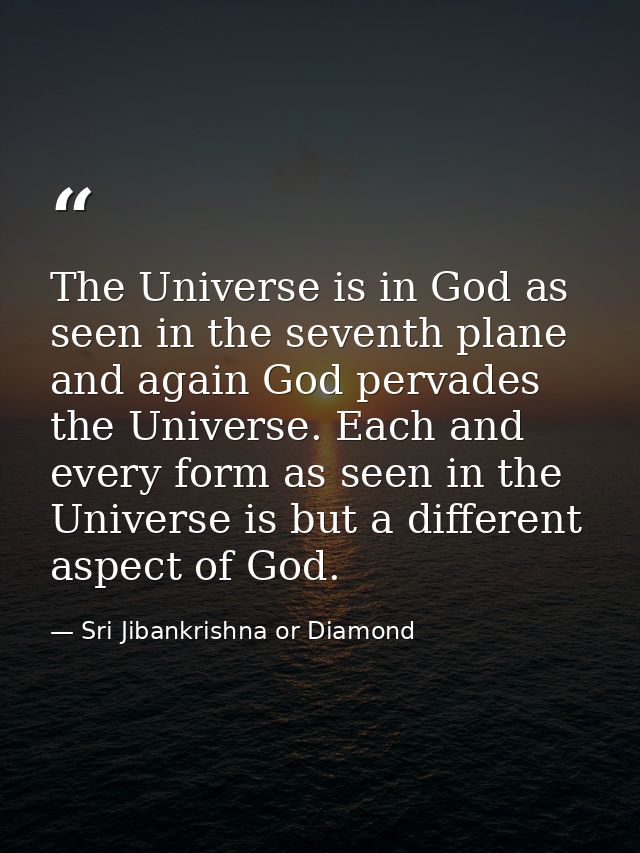 The Universe is in God as seen in the seventh plane and again God pervades the Universe. Each and every form as seen in  — Sri Jibankrishna or Diamond