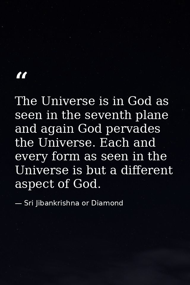 The Universe is in God as seen in the seventh plane and again God pervades the Universe. Each and every form as seen in  — Sri Jibankrishna or Diamond