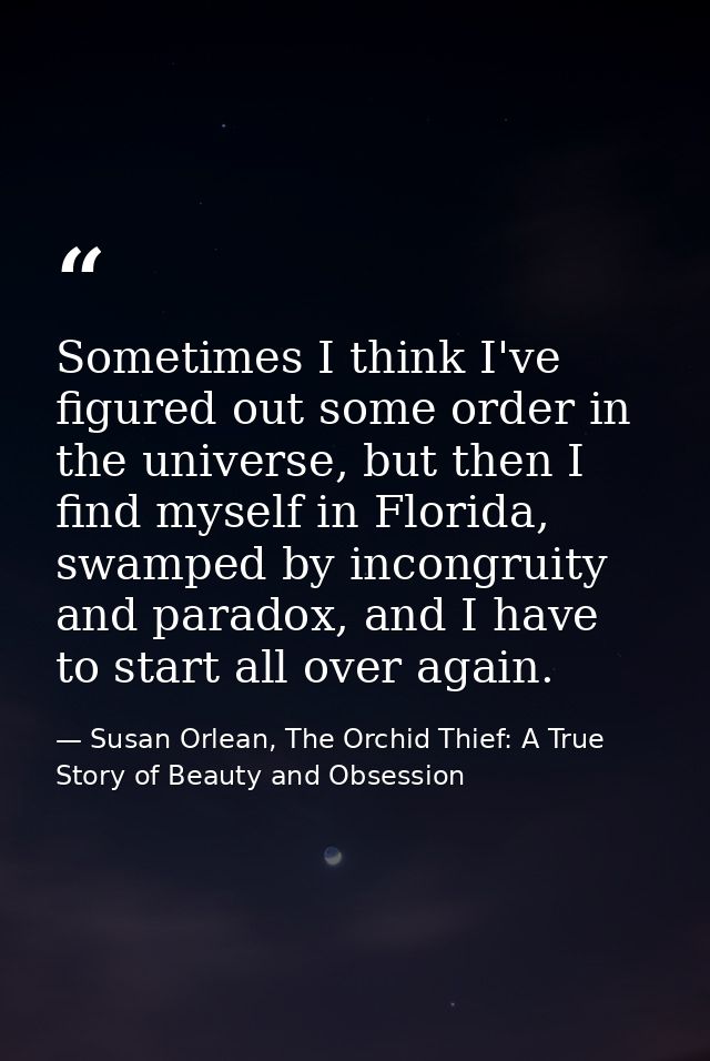 Sometimes I think I've figured out some order in the universe, but then I find myself in Florida, swamped by incongruity — Susan Orlean, The Orchid Thief: A True Story of Beauty and Obsession