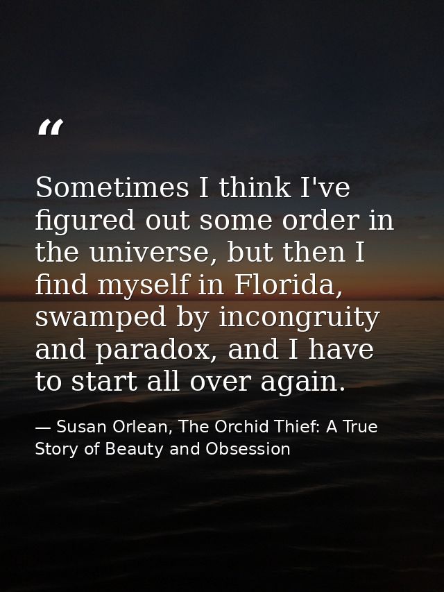 Sometimes I think I've figured out some order in the universe, but then I find myself in Florida, swamped by incongruity — Susan Orlean, The Orchid Thief: A True Story of Beauty and Obsession