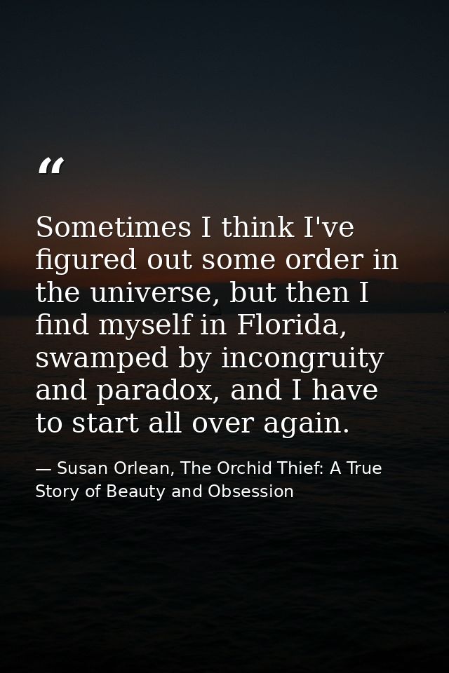 Sometimes I think I've figured out some order in the universe, but then I find myself in Florida, swamped by incongruity — Susan Orlean, The Orchid Thief: A True Story of Beauty and Obsession