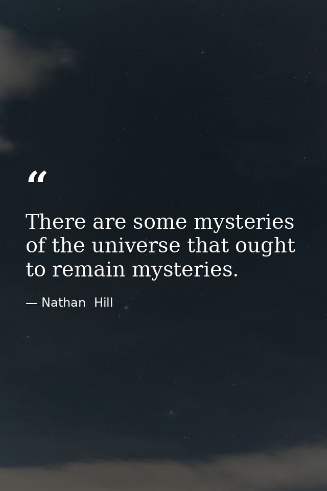 There are some mysteries of the universe that ought to remain mysteries. — Nathan  Hill